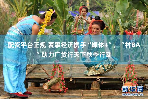 配资平台正规 赛事经济携手“媒体+”，“村BA”助力广货行天下秋季行动