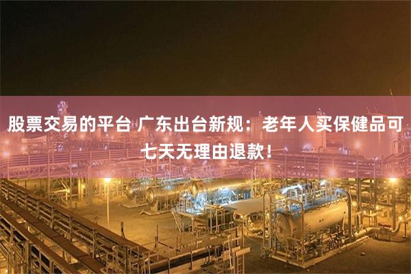 股票交易的平台 广东出台新规：老年人买保健品可七天无理由退款！