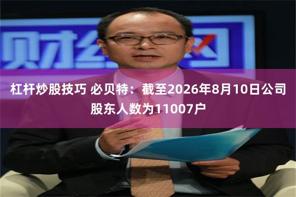 杠杆炒股技巧 必贝特：截至2026年8月10日公司股东人数为11007户