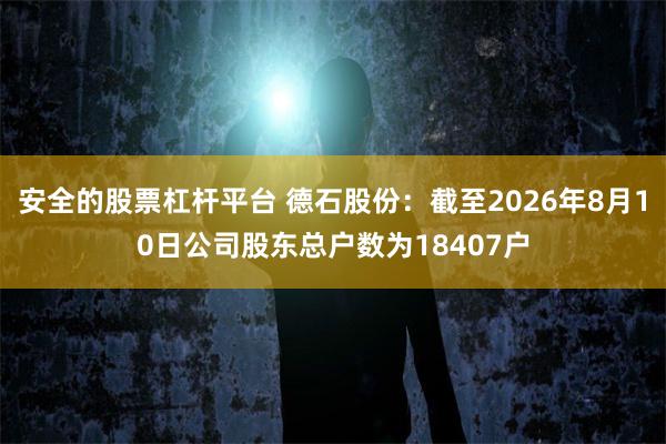 安全的股票杠杆平台 德石股份：截至2026年8月10日公司股东总户数为18407户