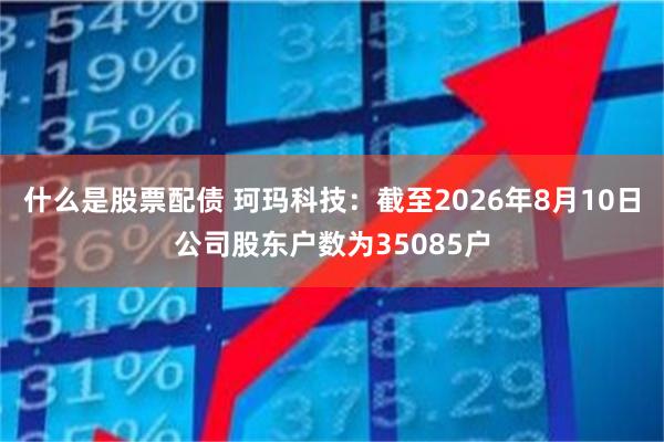什么是股票配债 珂玛科技：截至2026年8月10日公司股东户数为35085户