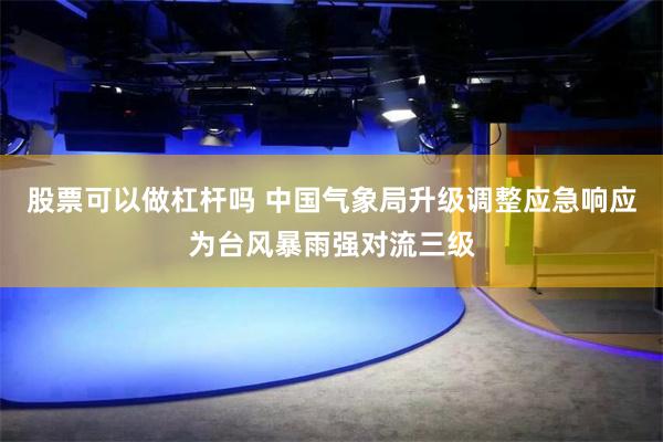 股票可以做杠杆吗 中国气象局升级调整应急响应为台风暴雨强对流三级