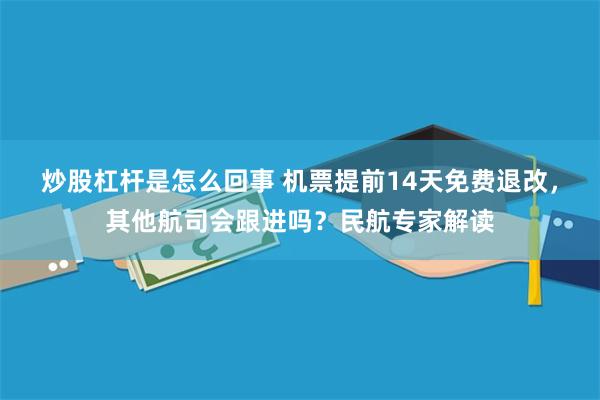炒股杠杆是怎么回事 机票提前14天免费退改，其他航司会跟进吗？民航专家解读