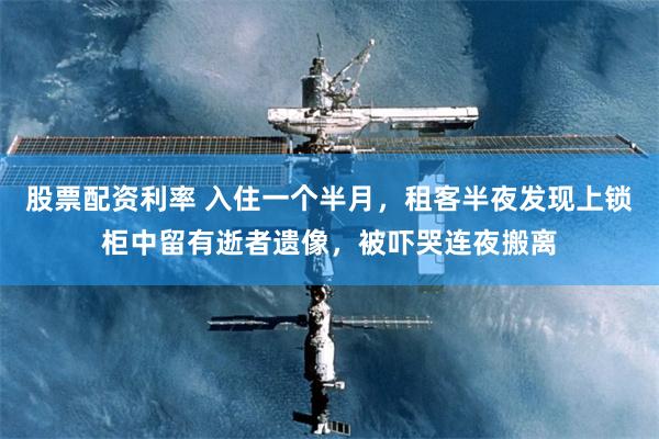 股票配资利率 入住一个半月，租客半夜发现上锁柜中留有逝者遗像，被吓哭连夜搬离