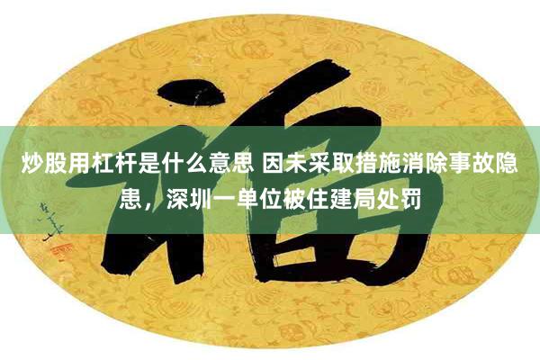 炒股用杠杆是什么意思 因未采取措施消除事故隐患，深圳一单位被住建局处罚