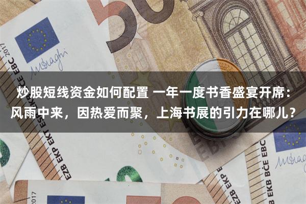 炒股短线资金如何配置 一年一度书香盛宴开席：风雨中来，因热爱而聚，上海书展的引力在哪儿？
