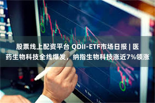 股票线上配资平台 QDII-ETF市场日报 | 医药生物科技全线爆发，纳指生物科技涨近7%领涨