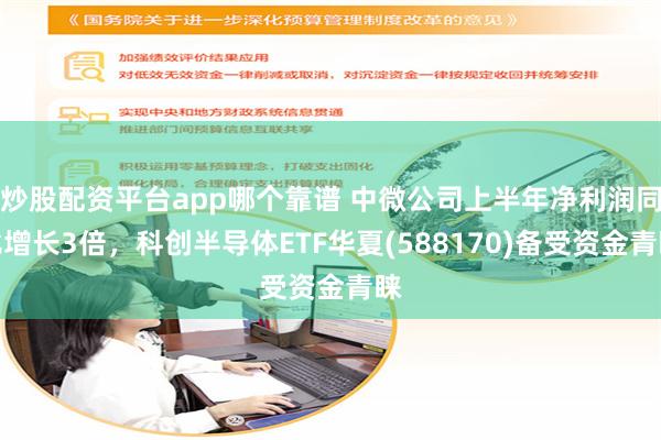 炒股配资平台app哪个靠谱 中微公司上半年净利润同比增长3倍，科创半导体ETF华夏(588170)备受资金青睐