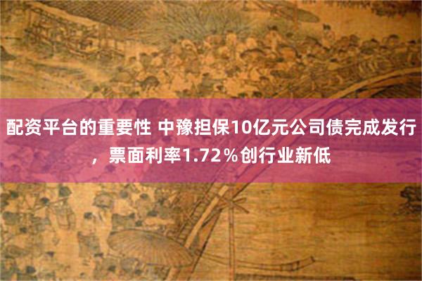 配资平台的重要性 中豫担保10亿元公司债完成发行，票面利率1.72％创行业新低