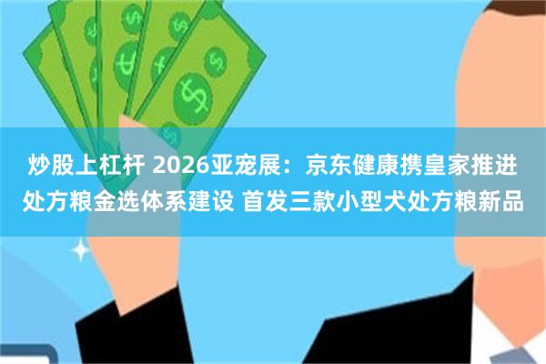 炒股上杠杆 2026亚宠展：京东健康携皇家推进处方粮金选体系建设 首发三款小型犬处方粮新品