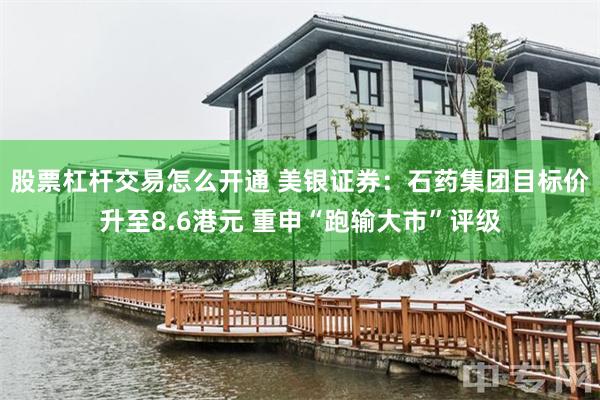 股票杠杆交易怎么开通 美银证券：石药集团目标价升至8.6港元 重申“跑输大市”评级