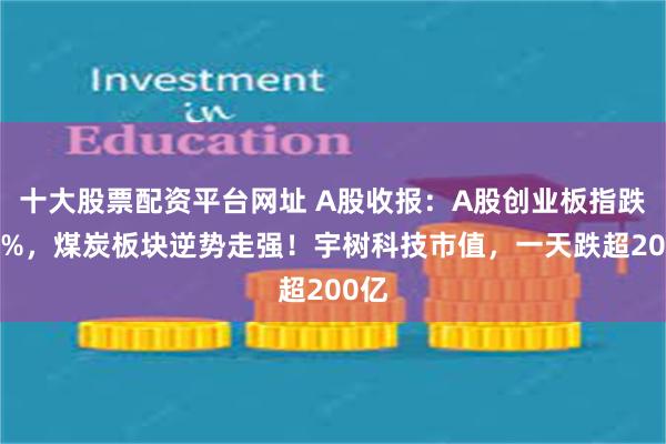 十大股票配资平台网址 A股收报：A股创业板指跌超3%，煤炭板块逆势走强！宇树科技市值，一天跌超200亿
