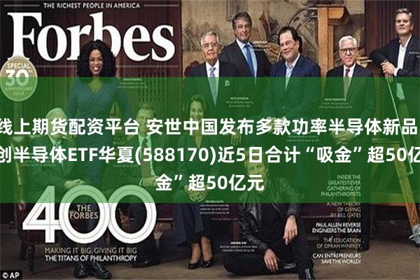 线上期货配资平台 安世中国发布多款功率半导体新品，科创半导体ETF华夏(588170)近5日合计“吸金”超50亿元