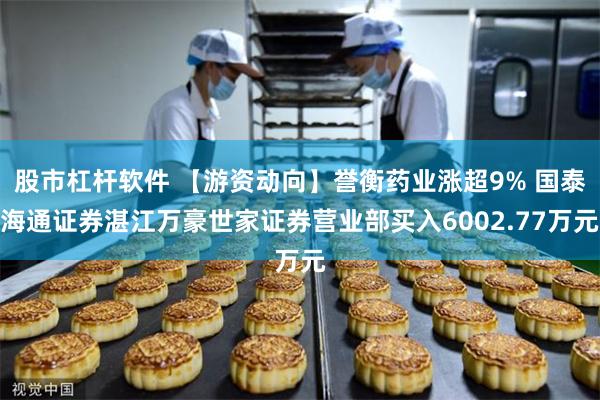 股市杠杆软件 【游资动向】誉衡药业涨超9% 国泰海通证券湛江万豪世家证券营业部买入6002.77万元