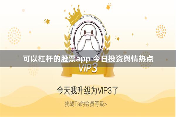 可以杠杆的股票app 今日投资舆情热点