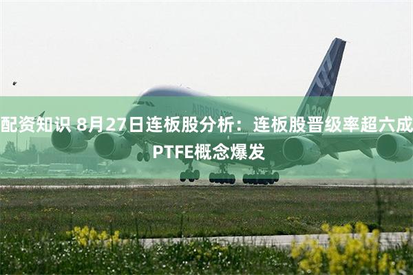 配资知识 8月27日连板股分析：连板股晋级率超六成 PTFE概念爆发