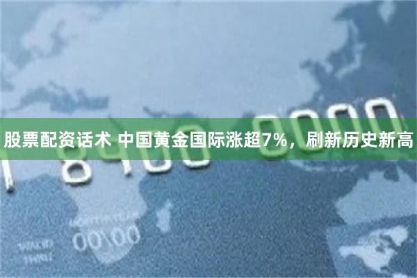 股票配资话术 中国黄金国际涨超7%，刷新历史新高