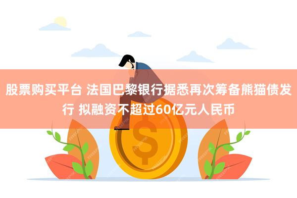 股票购买平台 法国巴黎银行据悉再次筹备熊猫债发行 拟融资不超过60亿元人民币