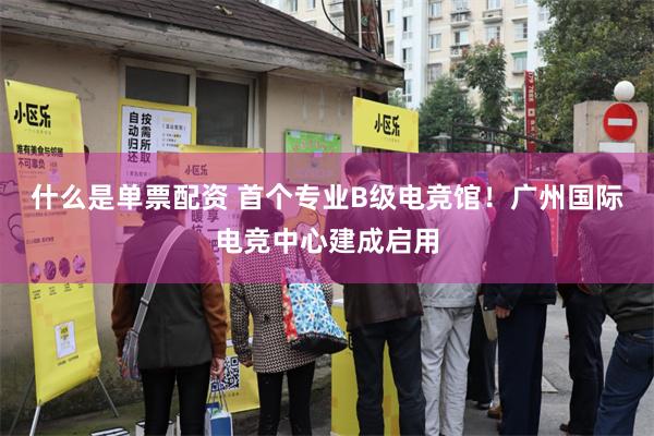 什么是单票配资 首个专业B级电竞馆！广州国际电竞中心建成启用