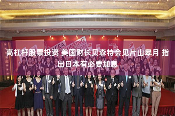 高杠杆股票投资 美国财长贝森特会见片山皋月 指出日本有必要加息