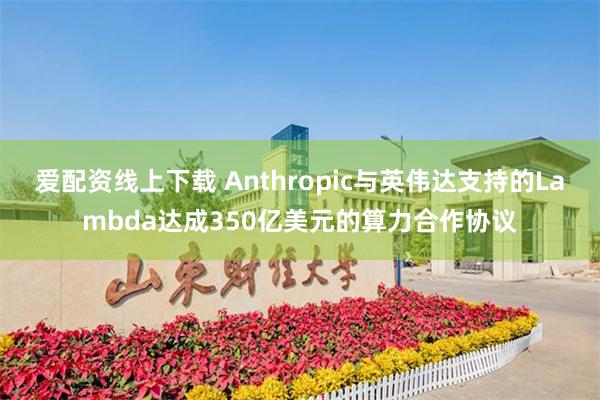 爱配资线上下载 Anthropic与英伟达支持的Lambda达成350亿美元的算力合作协议