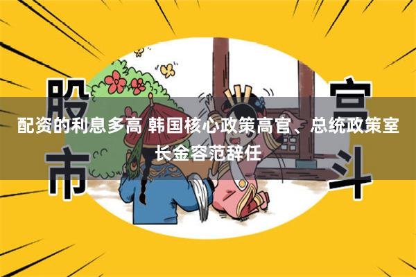 配资的利息多高 韩国核心政策高官、总统政策室长金容范辞任