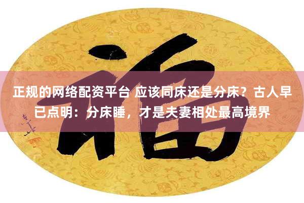 正规的网络配资平台 应该同床还是分床？古人早已点明：分床睡，才是夫妻相处最高境界
