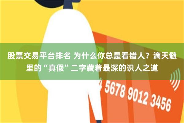 股票交易平台排名 为什么你总是看错人？滴天髓里的“真假”二字藏着最深的识人之道