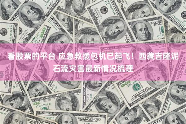 看股票的平台 应急救援包机已起飞！西藏吉隆泥石流灾害最新情况梳理