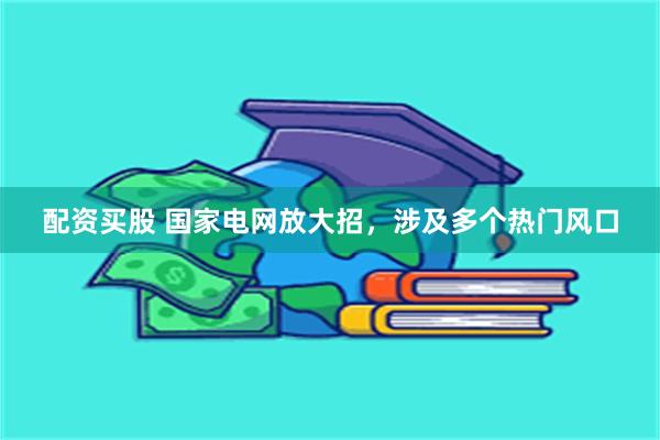 配资买股 国家电网放大招，涉及多个热门风口