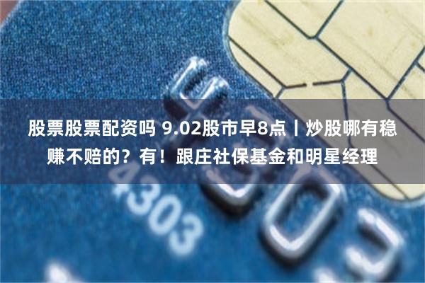 股票股票配资吗 9.02股市早8点丨炒股哪有稳赚不赔的？有！跟庄社保基金和明星经理