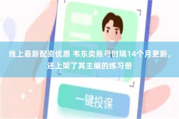 线上最新配资优惠 韦东奕账号时隔14个月更新，还上架了其主编的练习册