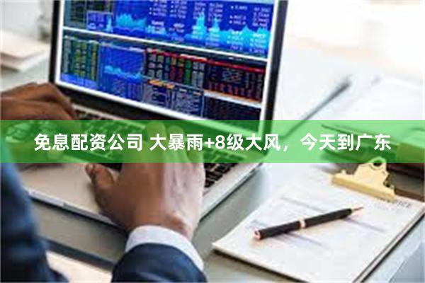 免息配资公司 大暴雨+8级大风，今天到广东