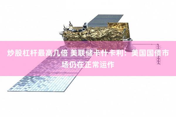 炒股杠杆最高几倍 美联储卡什卡利：美国国债市场仍在正常运作