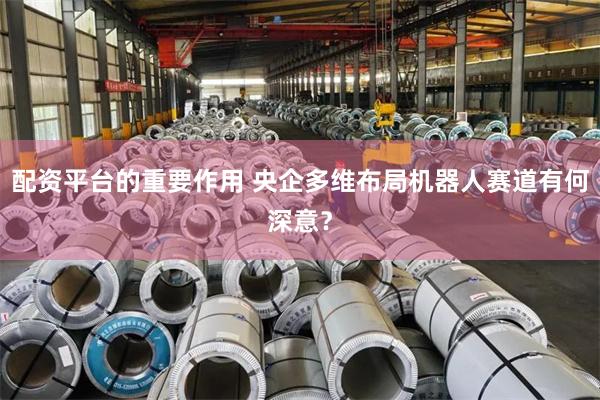配资平台的重要作用 央企多维布局机器人赛道有何深意？