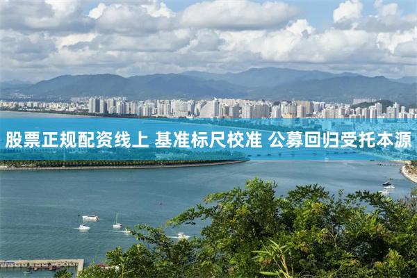 股票正规配资线上 基准标尺校准 公募回归受托本源