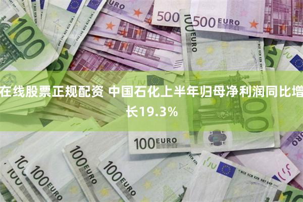 在线股票正规配资 中国石化上半年归母净利润同比增长19.3%