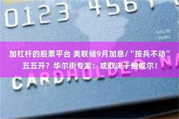 加杠杆的股票平台 美联储9月加息/“按兵不动”五五开?华尔街专家:或取决于鲍威尔!