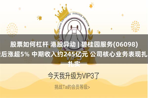 股票如何杠杆 港股异动 | 碧桂园服务(06098)绩后涨超5% 中期收入约245亿元 公司核心业务表现扎实