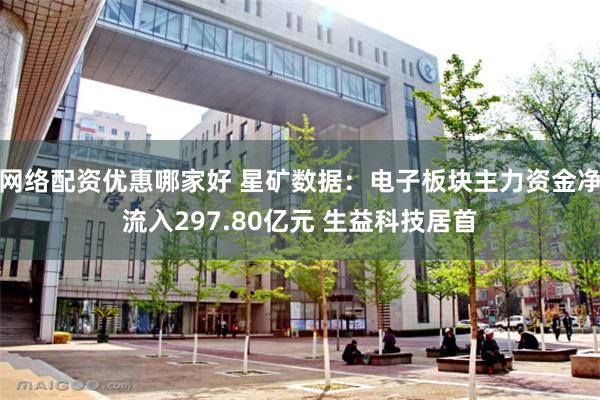 网络配资优惠哪家好 星矿数据：电子板块主力资金净流入297.80亿元 生益科技居首