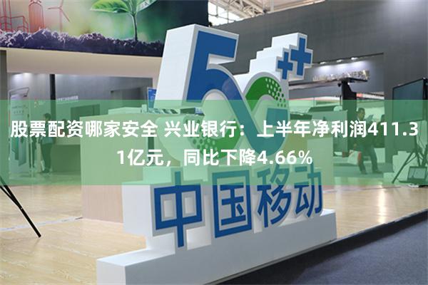 股票配资哪家安全 兴业银行：上半年净利润411.31亿元，同比下降4.66%