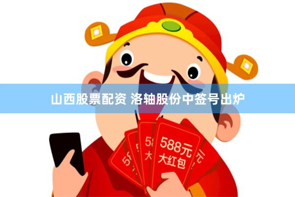 山西股票配资 洛轴股份中签号出炉