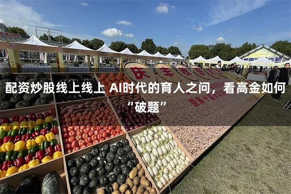 配资炒股线上线上 AI时代的育人之问，看高金如何“破题”