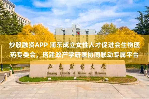 炒股融资APP 浦东成立女性人才促进会生物医药专委会，搭建政产学研医协同联动专属平台