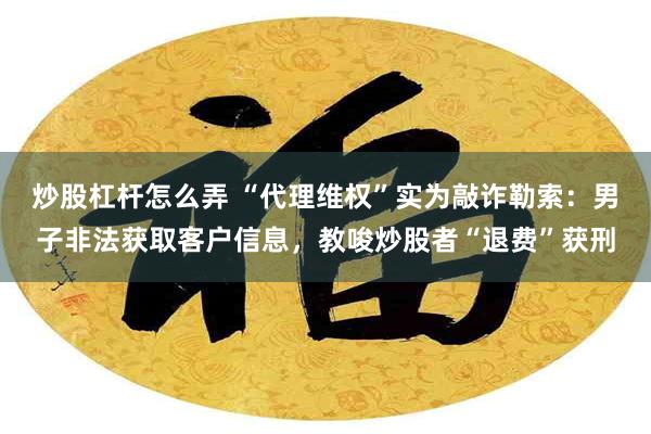 炒股杠杆怎么弄 “代理维权”实为敲诈勒索：男子非法获取客户信息，教唆炒股者“退费”获刑