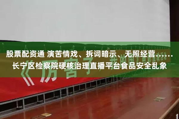 股票配资通 演苦情戏、拆词暗示、无照经营……长宁区检察院硬核治理直播平台食品安全乱象