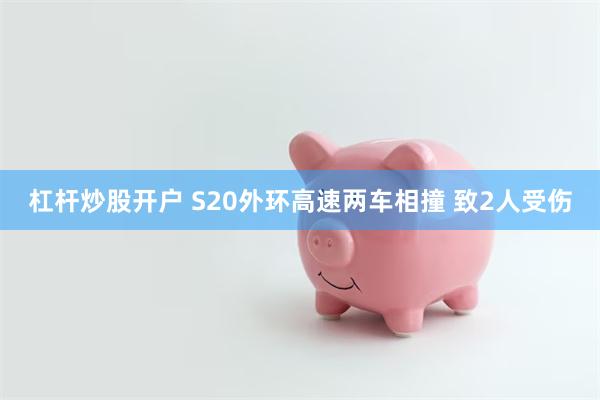 杠杆炒股开户 S20外环高速两车相撞 致2人受伤