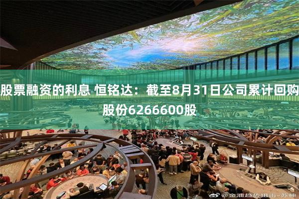 股票融资的利息 恒铭达：截至8月31日公司累计回购股份6266600股