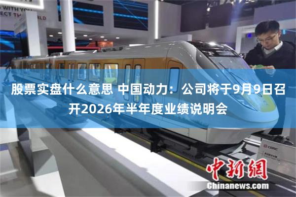 股票实盘什么意思 中国动力：公司将于9月9日召开2026年半年度业绩说明会