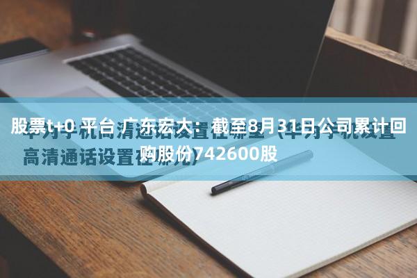 股票t+0 平台 广东宏大：截至8月31日公司累计回购股份742600股